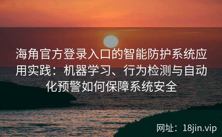 海角官方登录入口的智能防护系统应用实践：机器学习、行为检测与自动化预警如何保障系统安全