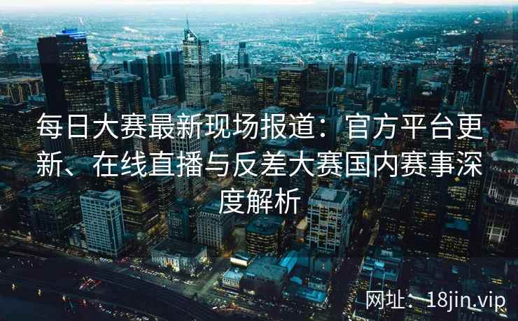 每日大赛最新现场报道：官方平台更新、在线直播与反差大赛国内赛事深度解析