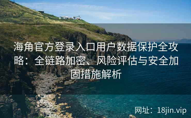 海角官方登录入口用户数据保护全攻略：全链路加密、风险评估与安全加固措施解析