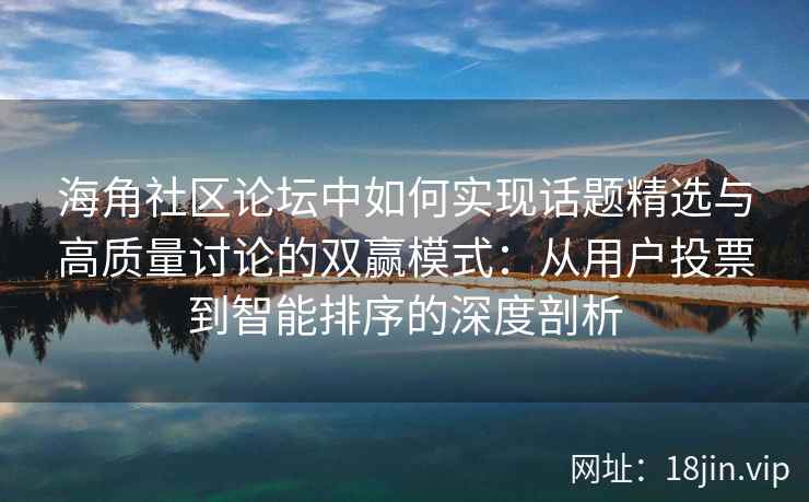 海角社区论坛中如何实现话题精选与高质量讨论的双赢模式：从用户投票到智能排序的深度剖析