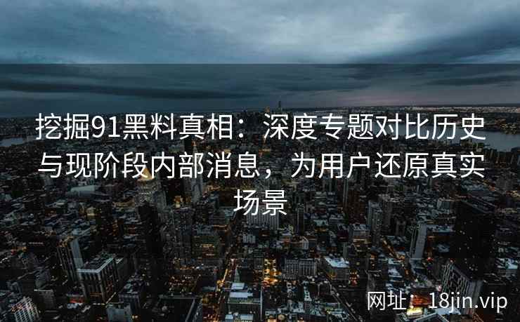 挖掘91黑料真相：深度专题对比历史与现阶段内部消息，为用户还原真实场景