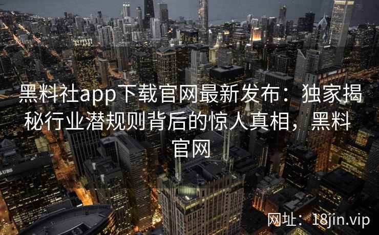 黑料社app下载官网最新发布：独家揭秘行业潜规则背后的惊人真相，黑料 官网
