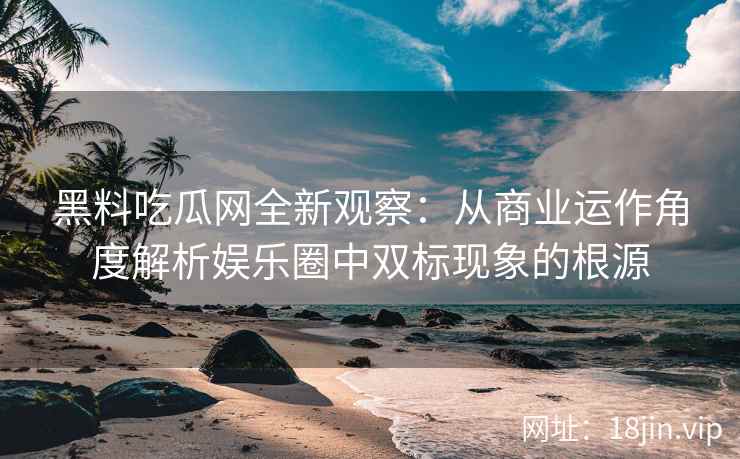 黑料吃瓜网全新观察：从商业运作角度解析娱乐圈中双标现象的根源