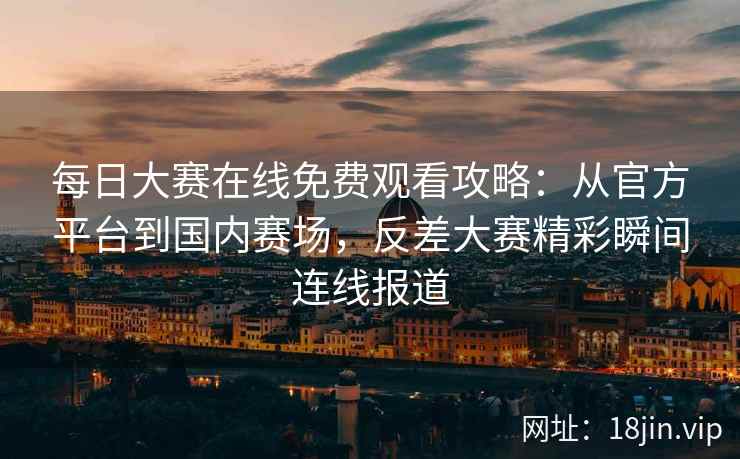 每日大赛在线免费观看攻略：从官方平台到国内赛场，反差大赛精彩瞬间连线报道