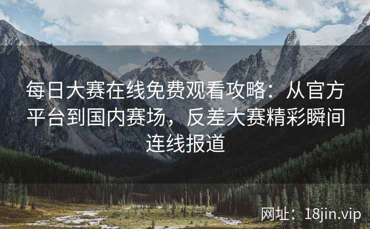 每日大赛在线免费观看攻略：从官方平台到国内赛场，反差大赛精彩瞬间连线报道