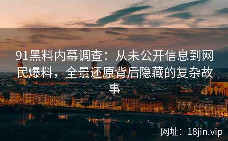 91黑料内幕调查：从未公开信息到网民爆料，全景还原背后隐藏的复杂故事