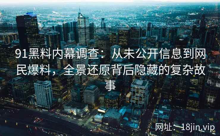 91黑料内幕调查：从未公开信息到网民爆料，全景还原背后隐藏的复杂故事