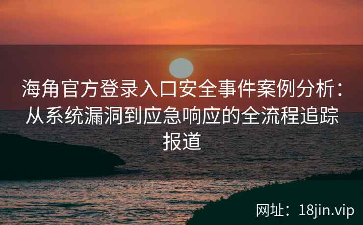 海角官方登录入口安全事件案例分析：从系统漏洞到应急响应的全流程追踪报道