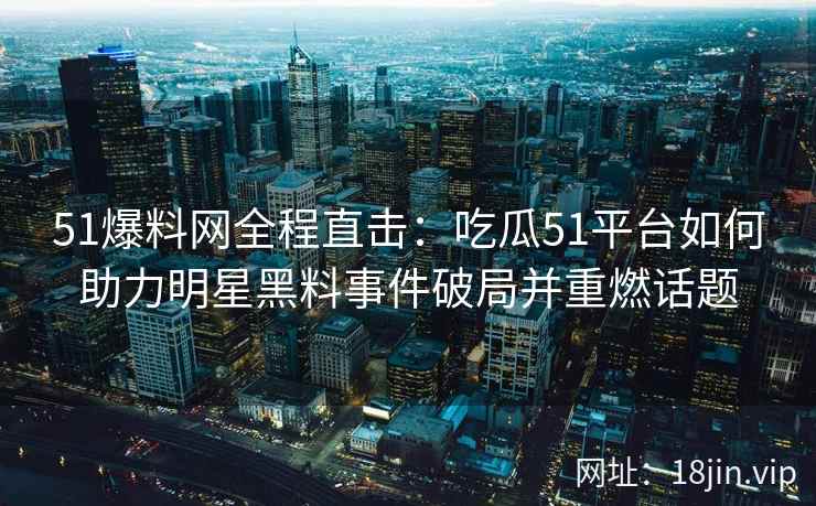 51爆料网全程直击：吃瓜51平台如何助力明星黑料事件破局并重燃话题