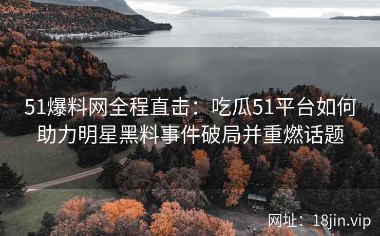 51爆料网全程直击：吃瓜51平台如何助力明星黑料事件破局并重燃话题