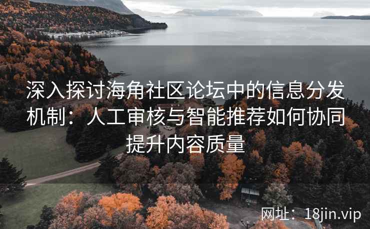 深入探讨海角社区论坛中的信息分发机制：人工审核与智能推荐如何协同提升内容质量