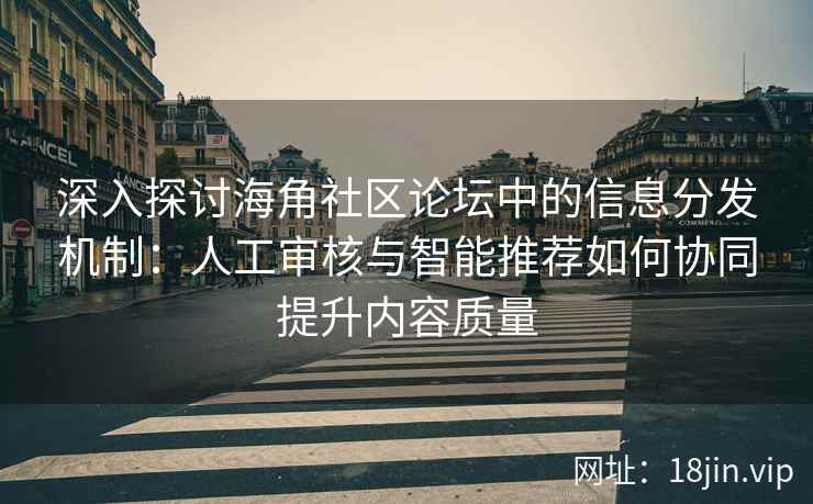 深入探讨海角社区论坛中的信息分发机制：人工审核与智能推荐如何协同提升内容质量