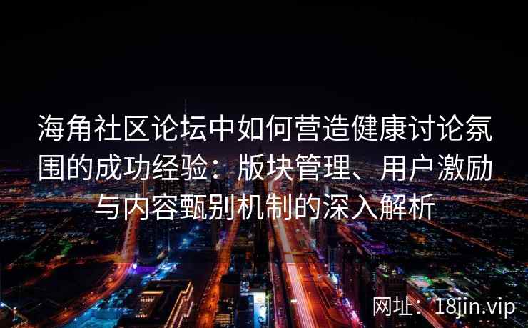 海角社区论坛中如何营造健康讨论氛围的成功经验：版块管理、用户激励与内容甄别机制的深入解析