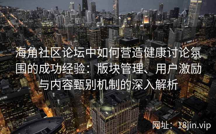 海角社区论坛中如何营造健康讨论氛围的成功经验：版块管理、用户激励与内容甄别机制的深入解析