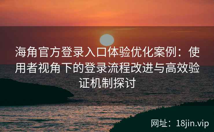 海角官方登录入口体验优化案例：使用者视角下的登录流程改进与高效验证机制探讨