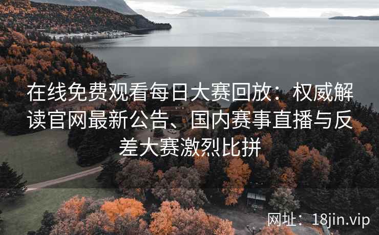 在线免费观看每日大赛回放：权威解读官网最新公告、国内赛事直播与反差大赛激烈比拼