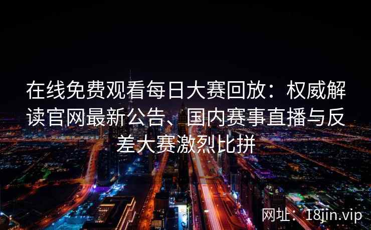 在线免费观看每日大赛回放：权威解读官网最新公告、国内赛事直播与反差大赛激烈比拼