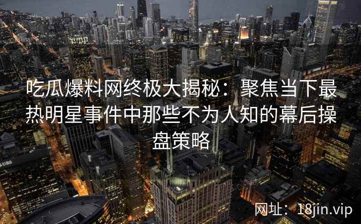 吃瓜爆料网终极大揭秘：聚焦当下最热明星事件中那些不为人知的幕后操盘策略