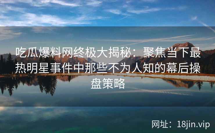 吃瓜爆料网终极大揭秘：聚焦当下最热明星事件中那些不为人知的幕后操盘策略