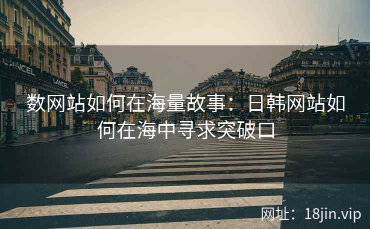 数网站如何在海量故事：日韩网站如何在海中寻求突破口