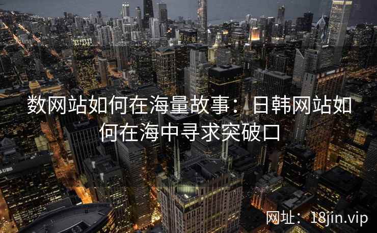 数网站如何在海量故事：日韩网站如何在海中寻求突破口