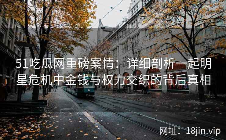 51吃瓜网重磅案情：详细剖析一起明星危机中金钱与权力交织的背后真相