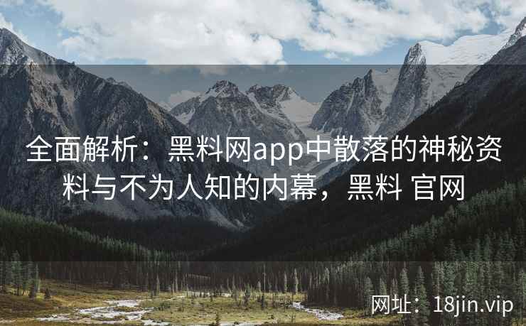 全面解析：黑料网app中散落的神秘资料与不为人知的内幕，黑料 官网