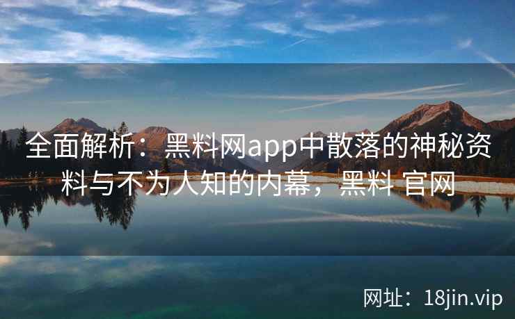 全面解析：黑料网app中散落的神秘资料与不为人知的内幕，黑料 官网