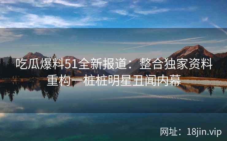 吃瓜爆料51全新报道：整合独家资料重构一桩桩明星丑闻内幕