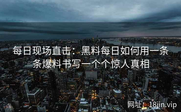 每日现场直击：黑料每日如何用一条条爆料书写一个个惊人真相
