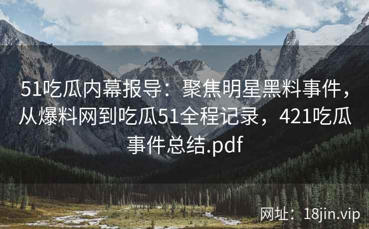 51吃瓜内幕报导：聚焦明星黑料事件，从爆料网到吃瓜51全程记录，421吃瓜事件总结.pdf