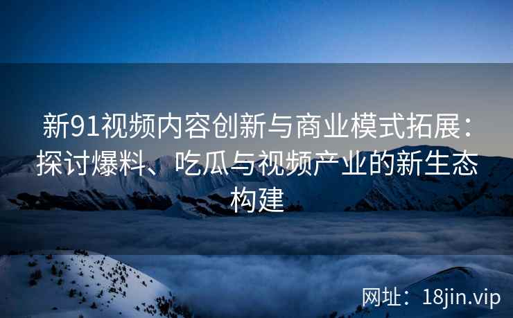 新91视频内容创新与商业模式拓展：探讨爆料、吃瓜与视频产业的新生态构建