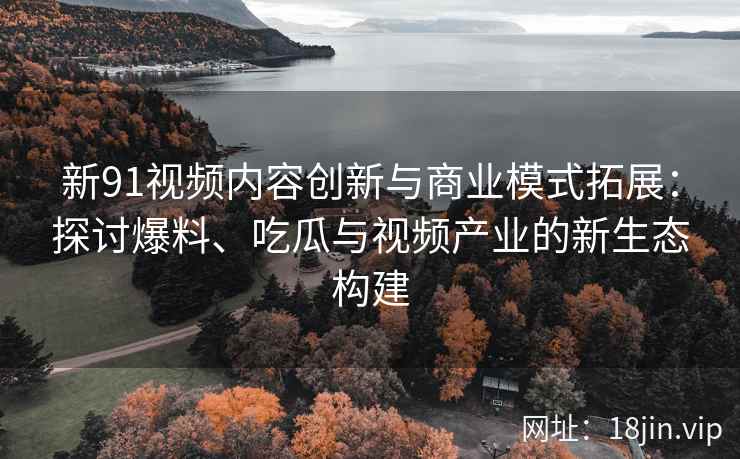 新91视频内容创新与商业模式拓展：探讨爆料、吃瓜与视频产业的新生态构建