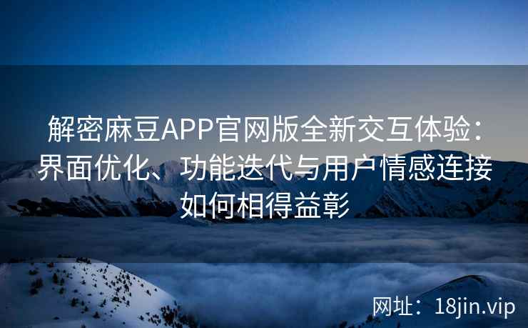 解密麻豆APP官网版全新交互体验：界面优化、功能迭代与用户情感连接如何相得益彰