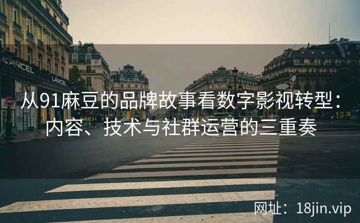 从91麻豆的品牌故事看数字影视转型：内容、技术与社群运营的三重奏