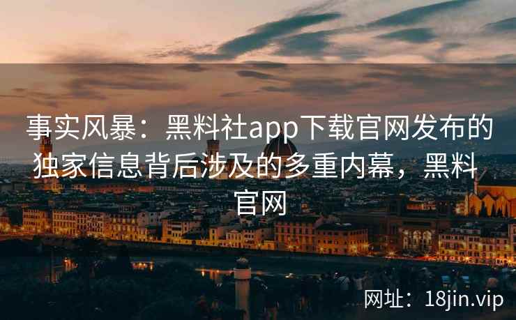 事实风暴：黑料社app下载官网发布的独家信息背后涉及的多重内幕，黑料 官网