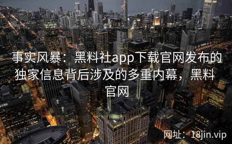 事实风暴：黑料社app下载官网发布的独家信息背后涉及的多重内幕，黑料 官网