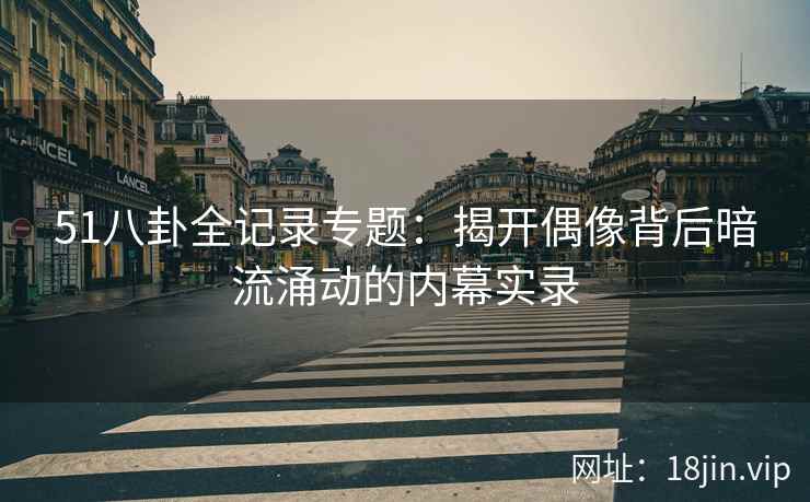 51八卦全记录专题：揭开偶像背后暗流涌动的内幕实录
