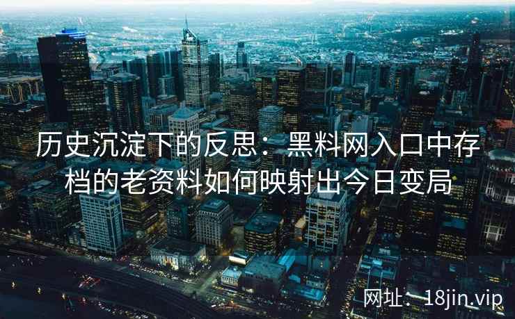 历史沉淀下的反思：黑料网入口中存档的老资料如何映射出今日变局