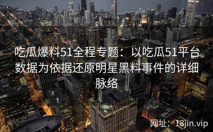 吃瓜爆料51全程专题：以吃瓜51平台数据为依据还原明星黑料事件的详细脉络