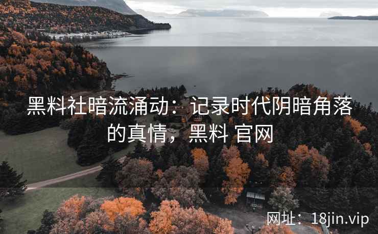 黑料社暗流涌动：记录时代阴暗角落的真情，黑料 官网
