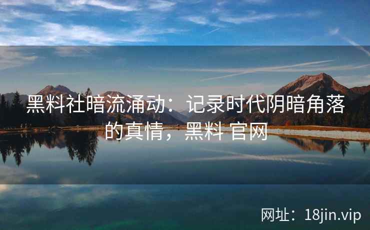 黑料社暗流涌动：记录时代阴暗角落的真情，黑料 官网