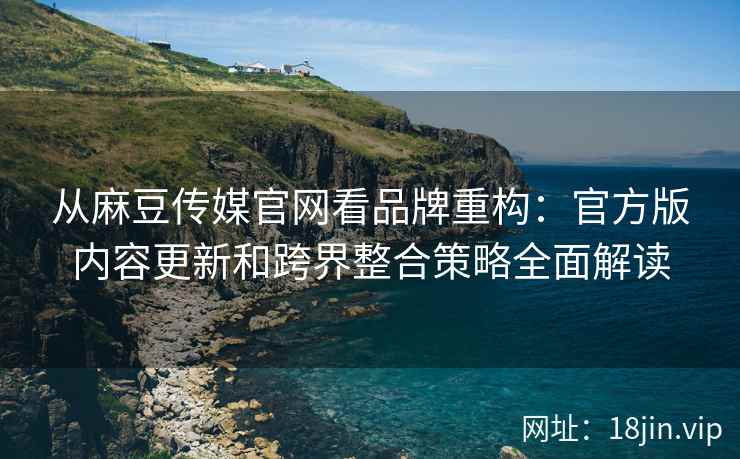 从麻豆传媒官网看品牌重构：官方版内容更新和跨界整合策略全面解读