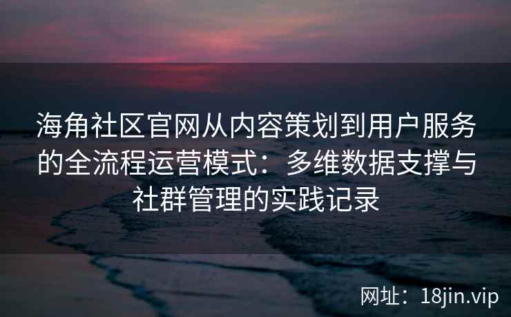 海角社区官网从内容策划到用户服务的全流程运营模式：多维数据支撑与社群管理的实践记录