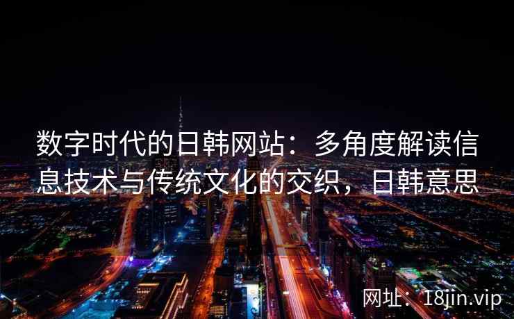 数字时代的日韩网站：多角度解读信息技术与传统文化的交织，日韩意思