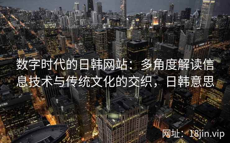 数字时代的日韩网站：多角度解读信息技术与传统文化的交织，日韩意思
