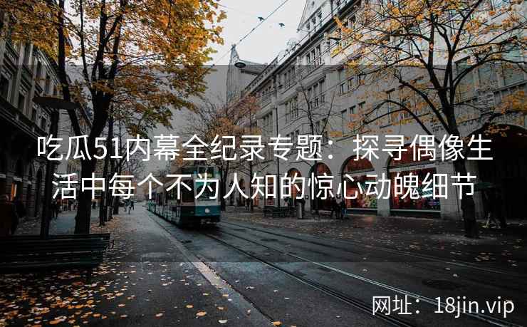 吃瓜51内幕全纪录专题：探寻偶像生活中每个不为人知的惊心动魄细节