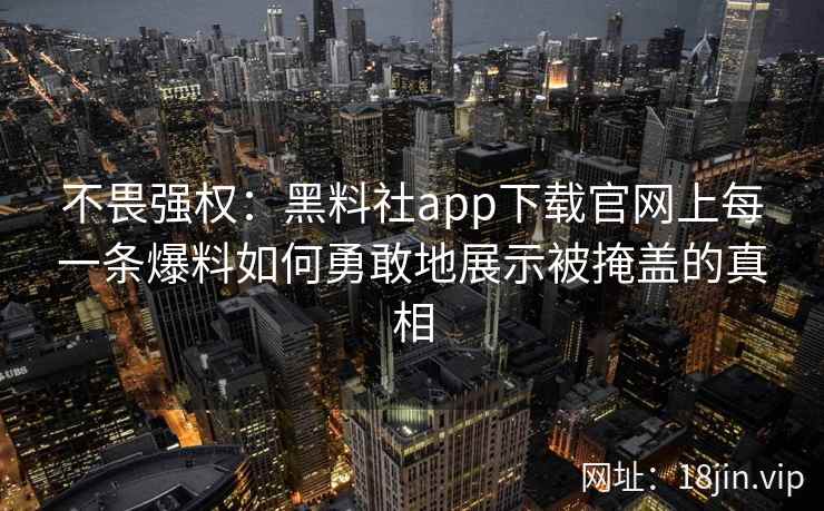 不畏强权：黑料社app下载官网上每一条爆料如何勇敢地展示被掩盖的真相