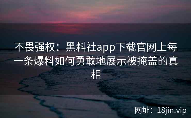 不畏强权：黑料社app下载官网上每一条爆料如何勇敢地展示被掩盖的真相