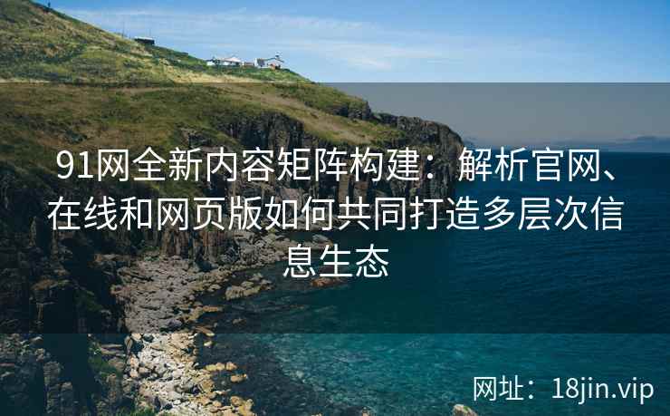91网全新内容矩阵构建：解析官网、在线和网页版如何共同打造多层次信息生态